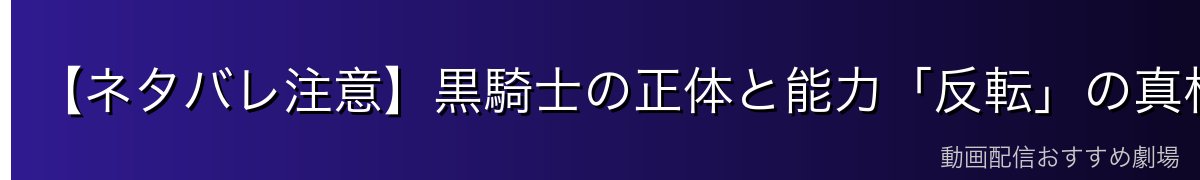 【ネタバレ注意】黒騎士の正体と能力「反転」の真相