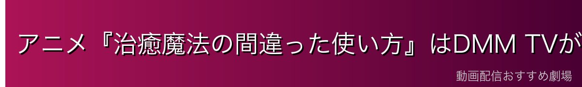 アニメ『治癒魔法の間違った使い方』はDMM TVが断然おすすめ