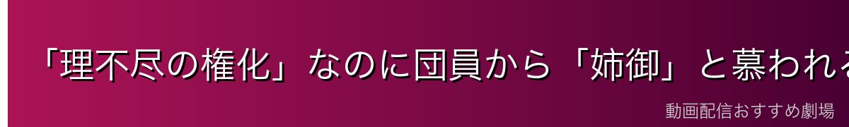 「理不尽の権化」なのに団員から「姉御」と慕われる理由