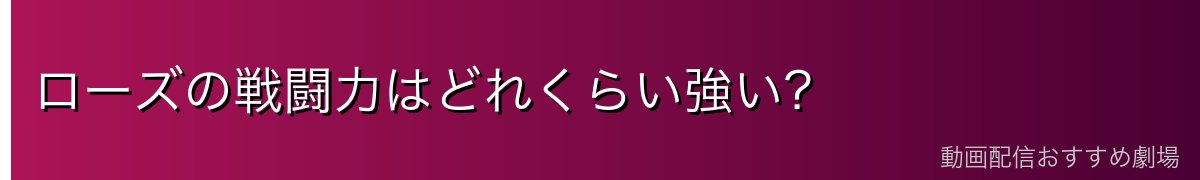 ローズの戦闘力はどれくらい強い？