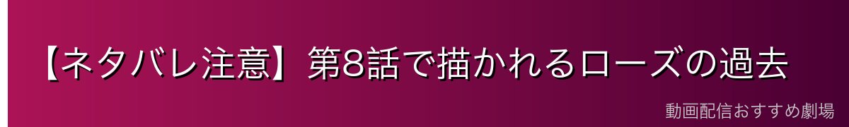 【ネタバレ注意】第8話で描かれるローズの過去