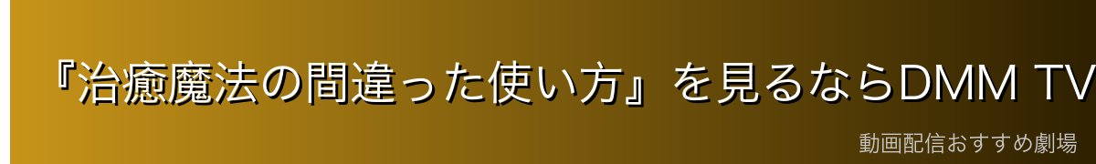 『治癒魔法の間違った使い方』を見るならDMM TVがイチオシ