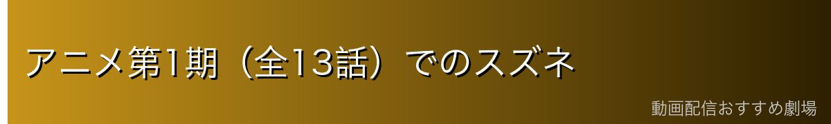 アニメ第1期（全13話）でのスズネ