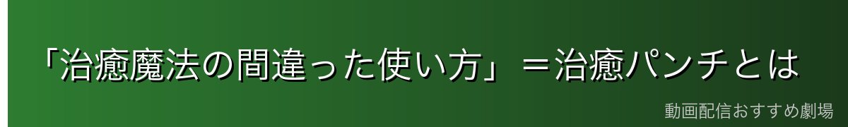 「治癒魔法の間違った使い方」＝治癒パンチとは