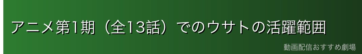 アニメ第1期（全13話）でのウサトの活躍範囲