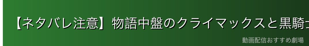 【ネタバレ注意】物語中盤のクライマックスと黒騎士