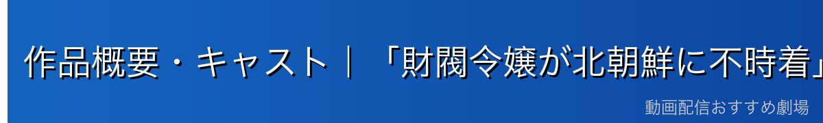 作品概要・キャスト|「財閥令嬢が北朝鮮に不時着」という奇跡の設定