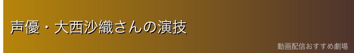 声優・大西沙織さんの演技