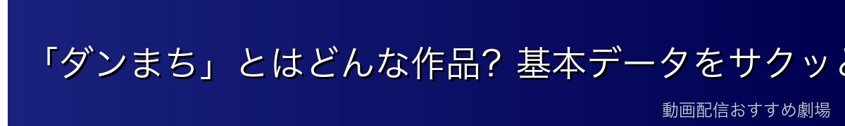「ダンまち」とはどんな作品?基本データをサクッと整理