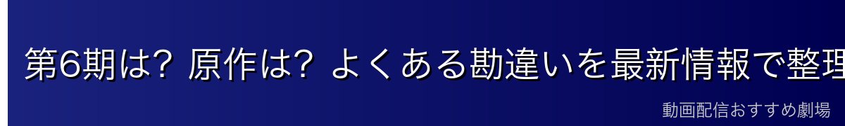 第6期は?原作は?よくある勘違いを最新情報で整理
