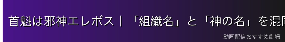 首魁は邪神エレボス|「組織名」と「神の名」を混同しない