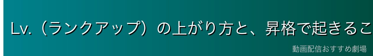 Lv.(ランクアップ)の上がり方と、昇格で起きること