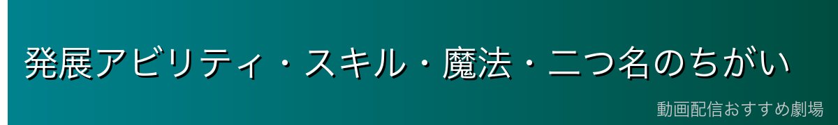 発展アビリティ・スキル・魔法・二つ名のちがい
