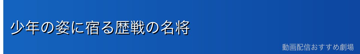 少年の姿に宿る歴戦の名将