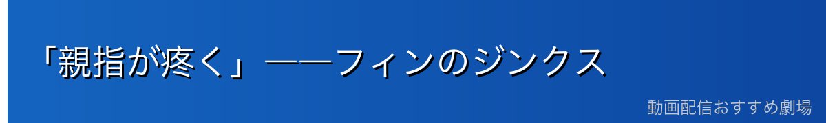 「親指が疼く」――フィンのジンクス