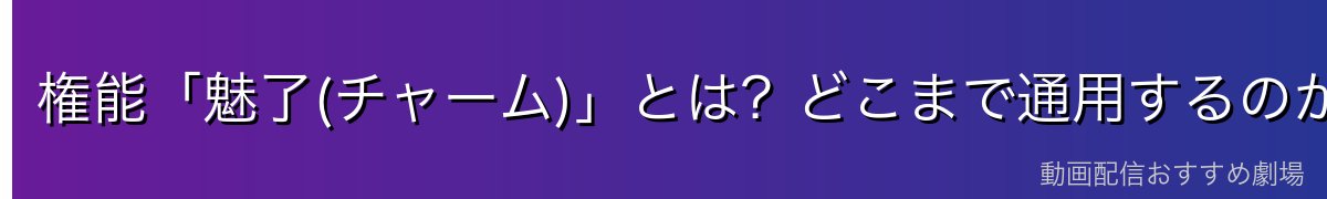 権能「魅了(チャーム)」とは？どこまで通用するのか