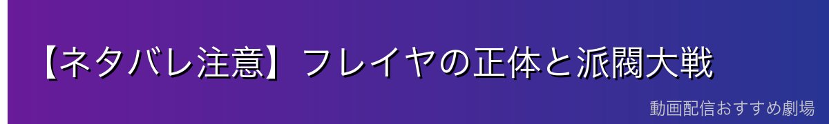 【ネタバレ注意】フレイヤの正体と派閥大戦