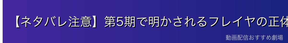 【ネタバレ注意】第5期で明かされるフレイヤの正体