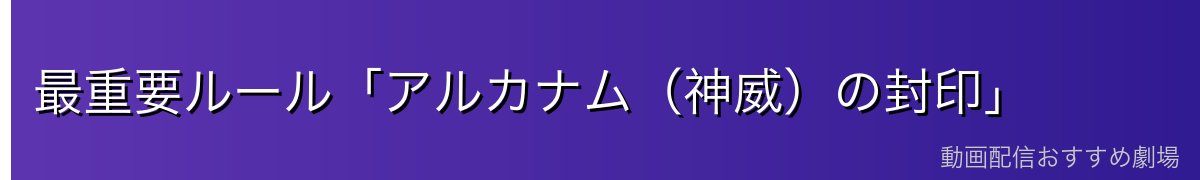 最重要ルール「アルカナム(神威)の封印」