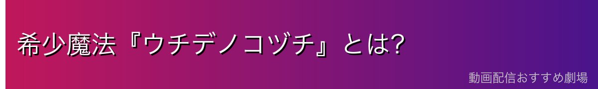 希少魔法『ウチデノコヅチ』とは?