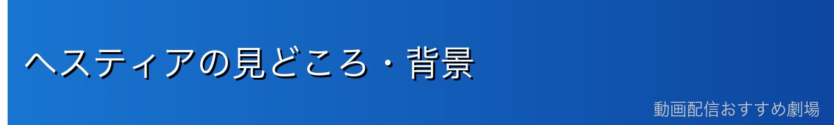 ヘスティアの見どころ・背景