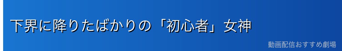 下界に降りたばかりの「初心者」女神