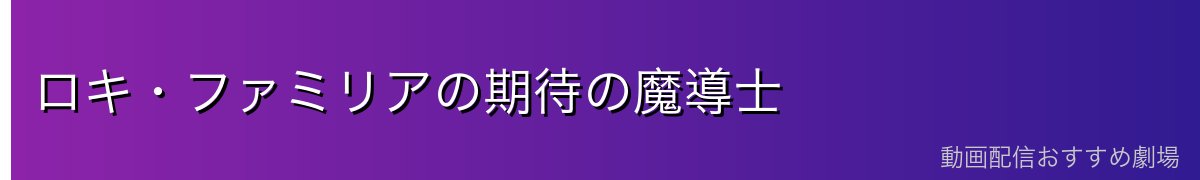 ロキ・ファミリアの期待の魔導士