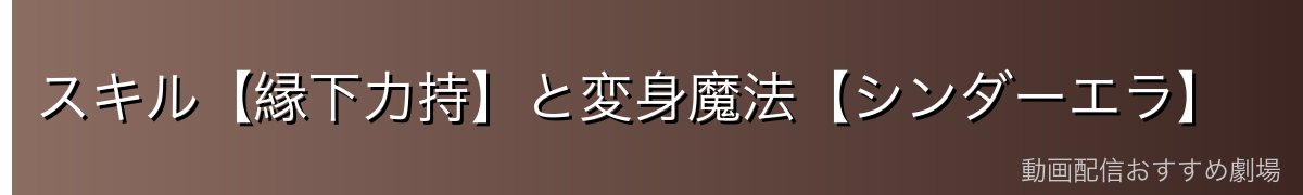 スキル【縁下力持】と変身魔法【シンダーエラ】
