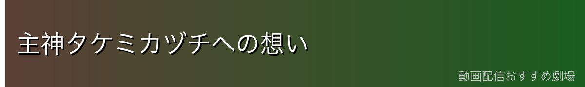 主神タケミカヅチへの想い