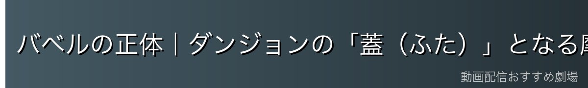 バベルの正体|ダンジョンの「蓋(ふた)」となる摩天楼