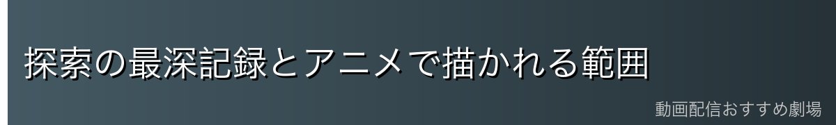 探索の最深記録とアニメで描かれる範囲