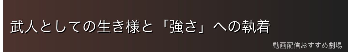 武人としての生き様と「強さ」への執着