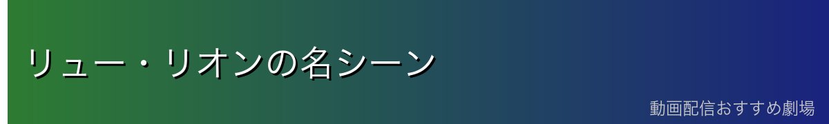 リュー・リオンの名シーン