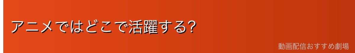 アニメではどこで活躍する?