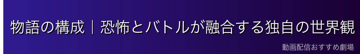 物語の構成|恐怖とバトルが融合する独自の世界観