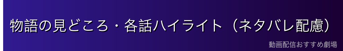 物語の見どころ・各話ハイライト(ネタバレ配慮)