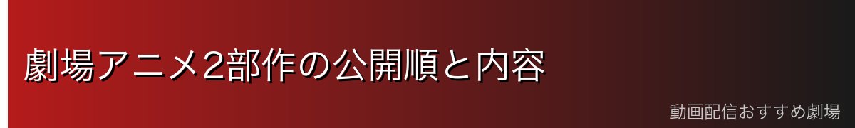 劇場アニメ2部作の公開順と内容