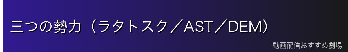 三つの勢力(ラタトスク/AST/DEM)