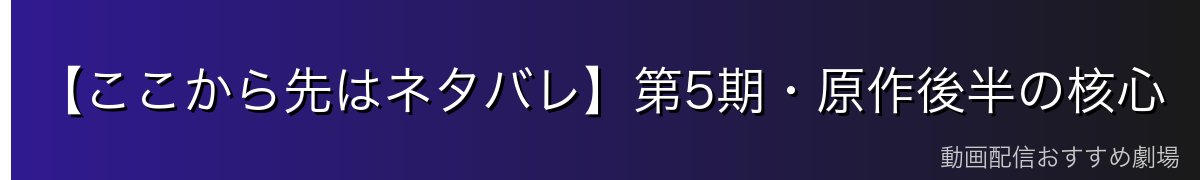 【ここから先はネタバレ】第5期・原作後半の核心