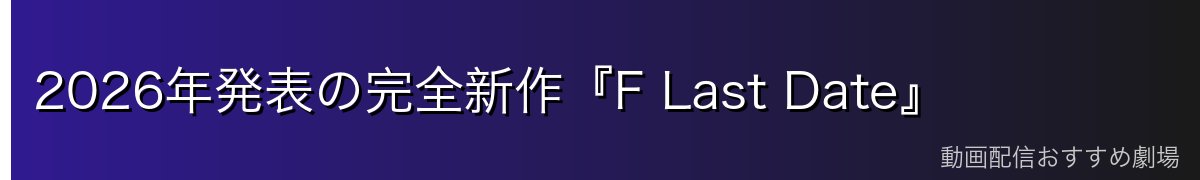 2026年発表の完全新作『F Last Date』