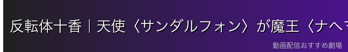 反転体十香|天使〈サンダルフォン〉が魔王〈ナヘマー〉へ
