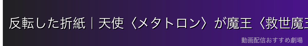 反転した折紙|天使〈メタトロン〉が魔王〈救世魔王(サタン)〉へ