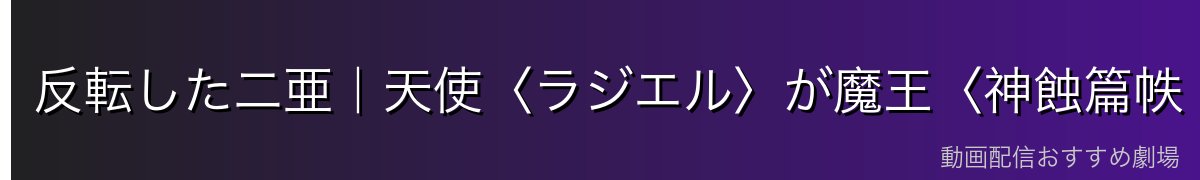 反転した二亜|天使〈ラジエル〉が魔王〈神蝕篇帙(ベルゼバブ)〉へ