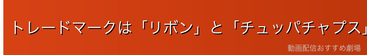 トレードマークは「リボン」と「チュッパチャプス」
