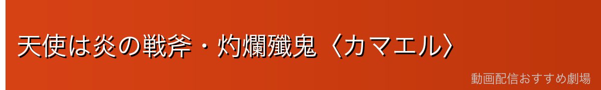 天使は炎の戦斧・灼爛殲鬼〈カマエル〉