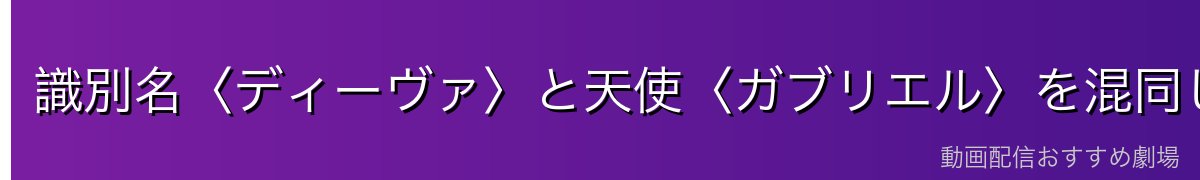 識別名〈ディーヴァ〉と天使〈ガブリエル〉を混同しないで
