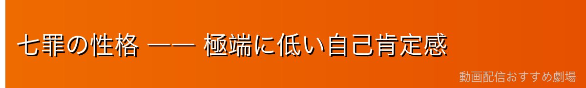 七罪の性格 ―― 極端に低い自己肯定感