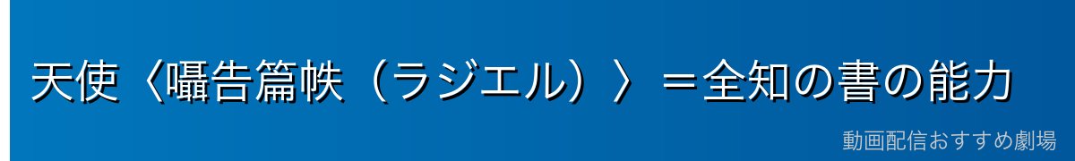 天使〈囁告篇帙(ラジエル)〉=全知の書の能力