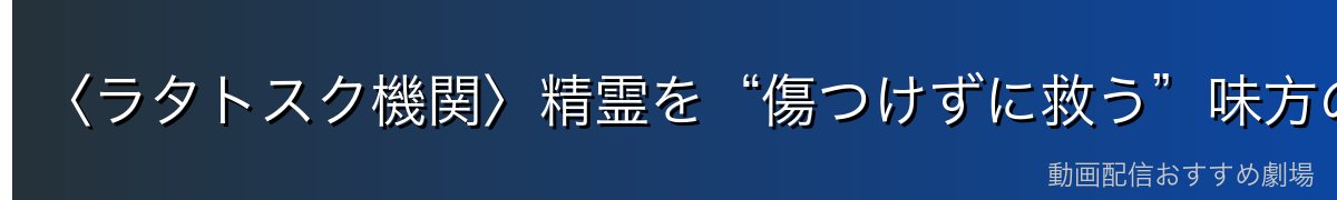 〈ラタトスク機関〉精霊を“傷つけずに救う”味方の組織