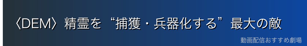 〈DEM〉精霊を“捕獲・兵器化する”最大の敵